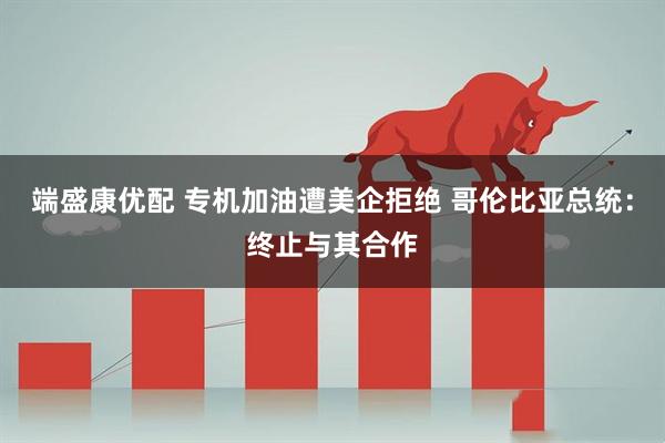 端盛康优配 专机加油遭美企拒绝 哥伦比亚总统：终止与其合作