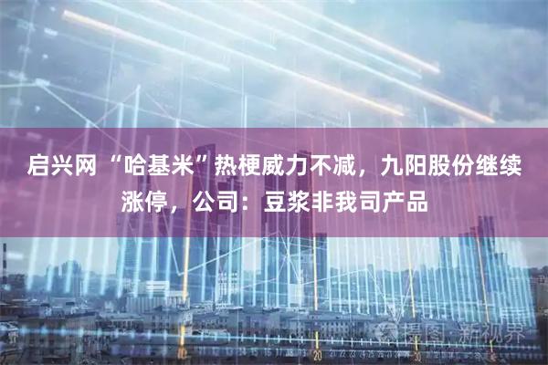 启兴网 “哈基米”热梗威力不减，九阳股份继续涨停，公司：豆浆非我司产品