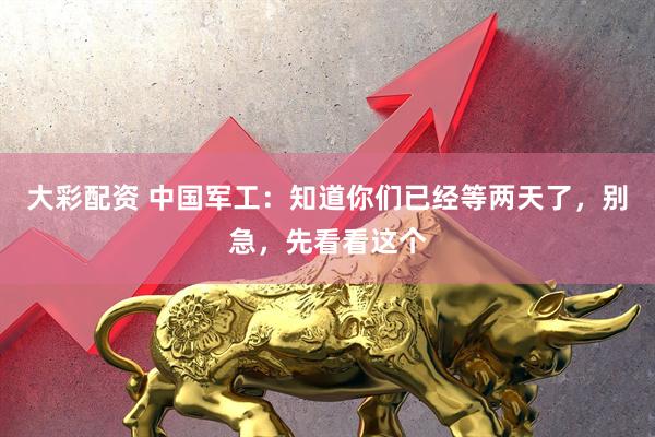 大彩配资 中国军工:知道你们已经等两天了,别急,先看看这个