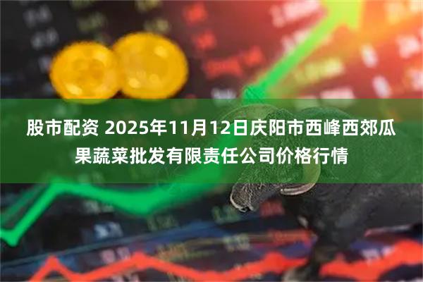股市配资 2025年11月12日庆阳市西峰西郊瓜果蔬菜批发有限责任公司价格行情
