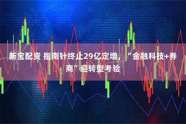 新宝配资 指南针终止29亿定增，“金融科技+券商”迎转型考验