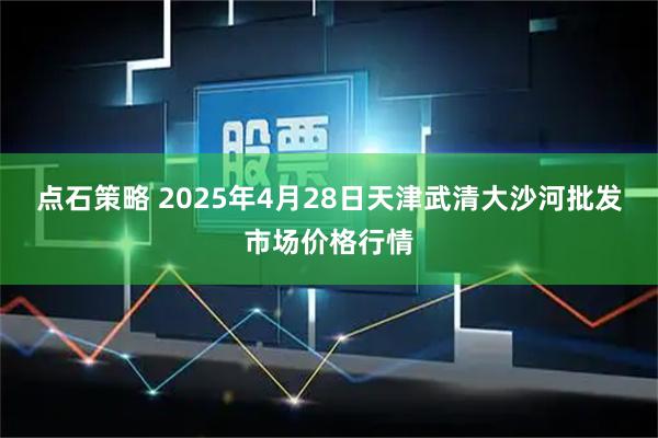 点石策略 2025年4月28日天津武清大沙河批发市场价格行情
