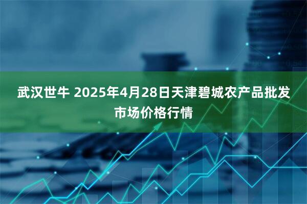 武汉世牛 2025年4月28日天津碧城农产品批发市场价格行情