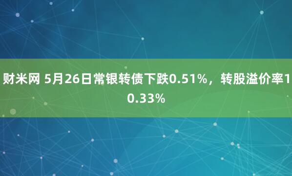 财米网 5月26日常银转债下跌0.51%，转股溢价率10.33%