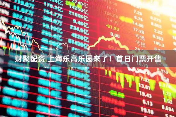 财聚配资 上海乐高乐园来了!首日门票开售