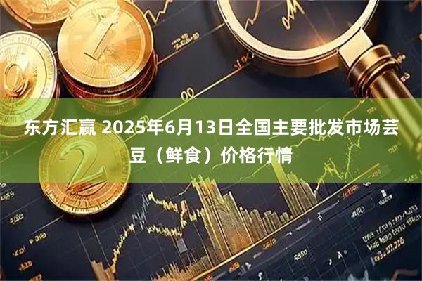 东方汇赢 2025年6月13日全国主要批发市场芸豆（鲜食）价格行情