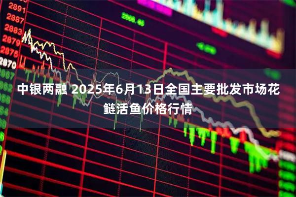 中银两融 2025年6月13日全国主要批发市场花鲢活鱼价格行情