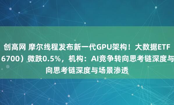 创高网 摩尔线程发布新一代GPU架构！大数据ETF华宝（516700）微跌0.5%，机构：AI竞争转向思考链深度与场景渗透