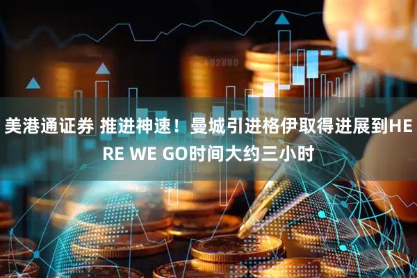 美港通证券 推进神速！曼城引进格伊取得进展到HERE WE GO时间大约三小时