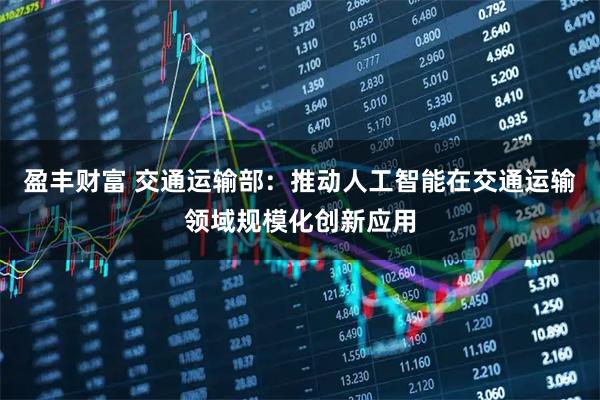 盈丰财富 交通运输部：推动人工智能在交通运输领域规模化创新应用