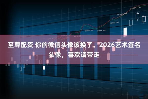至尊配资 你的微信头像该换了，2026艺术签名头像，喜欢请带走