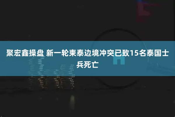聚宏鑫操盘 新一轮柬泰边境冲突已致15名泰国士兵死亡