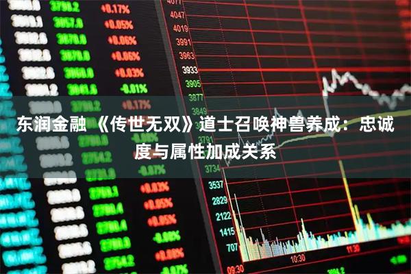 东润金融 《传世无双》道士召唤神兽养成：忠诚度与属性加成关系