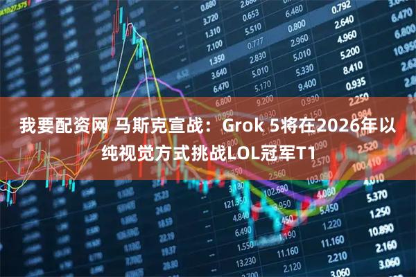 我要配资网 马斯克宣战：Grok 5将在2026年以纯视觉方式挑战LOL冠军T1