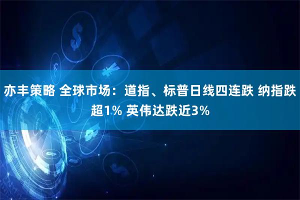 亦丰策略 全球市场：道指、标普日线四连跌 纳指跌超1% 英伟达跌近3%