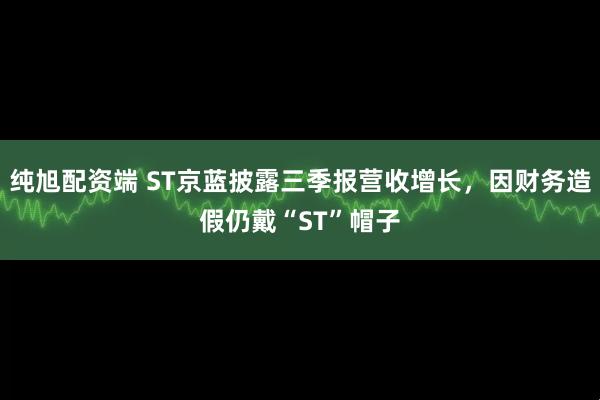 纯旭配资端 ST京蓝披露三季报营收增长,因财务造假仍戴“ST”帽子