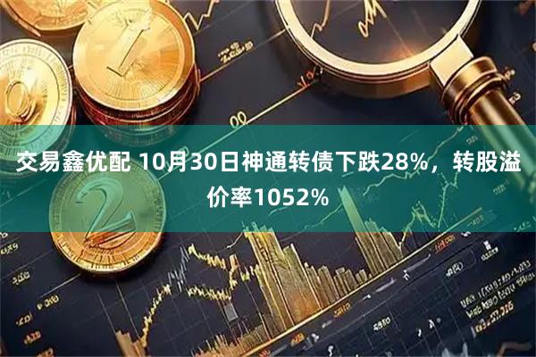 交易鑫优配 10月30日神通转债下跌28%，转股溢价率1052%