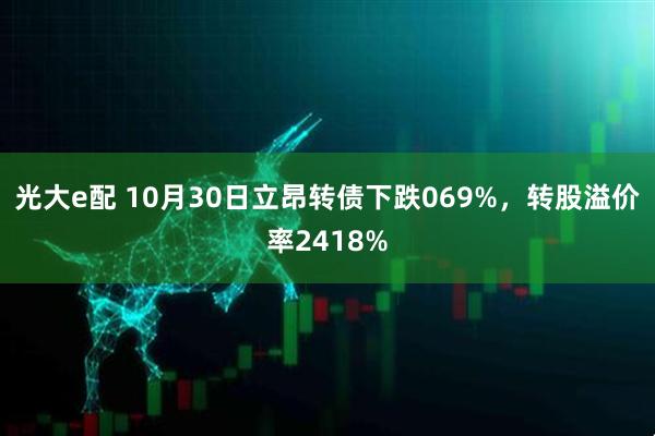 光大e配 10月30日立昂转债下跌069%，转股溢价率2418%
