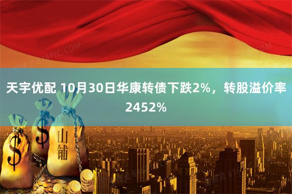 天宇优配 10月30日华康转债下跌2%,转股溢价率2452%