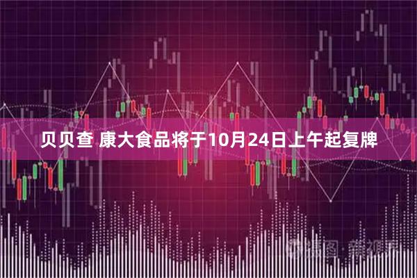 贝贝查 康大食品将于10月24日上午起复牌