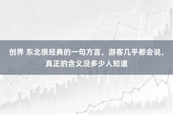 创界 东北很经典的一句方言，游客几乎都会说，真正的含义没多少人知道